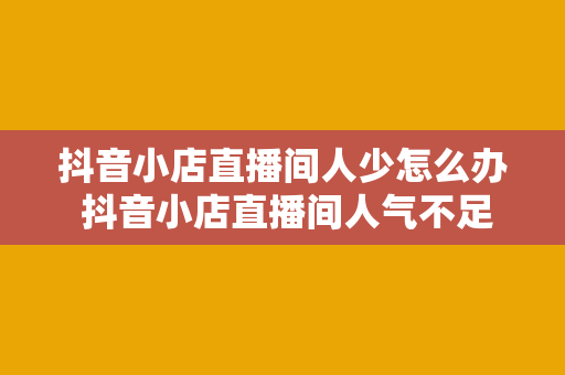 抖音小店直播间人少怎么办 抖音小店直播间人气不足？全方位解决方案帮你破解困境！