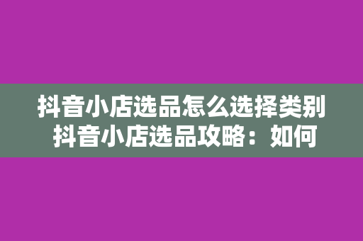 抖音小店选品怎么选择类别 抖音小店选品攻略：如何精准选择商品类别