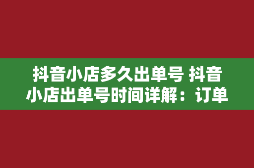 抖音小店多久出单号 抖音小店出单号时间详解：订单流程、提升转化率策略与实战经验分享