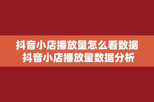 抖音小店播放量怎么看数据 抖音小店播放量数据分析指南：轻松提升视频曝光率