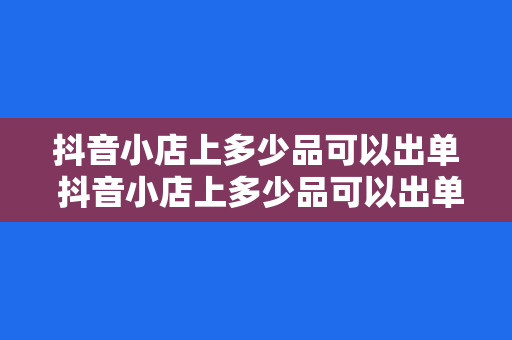 抖音小店上多少品可以出单 抖音小店上多少品可以出单？全方位解析抖音小店选品策略