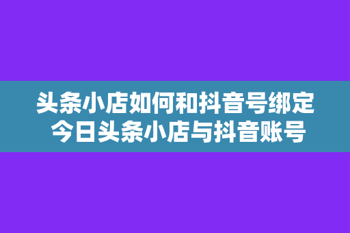 头条小店如何和抖音号绑定 今日头条小店与抖音账号深度绑定，实现流量变现新玩法