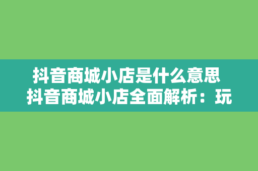 抖音商城小店是什么意思 抖音商城小店全面解析：玩法、优势与未来发展