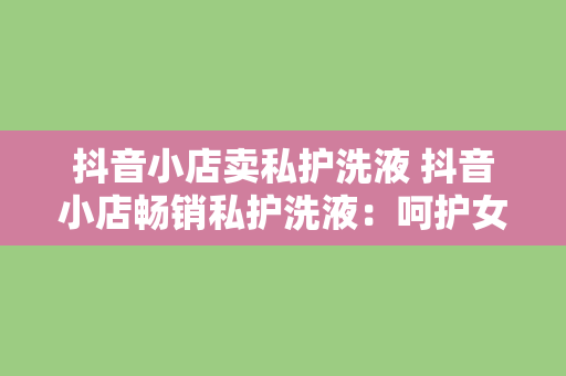 抖音小店卖私护洗液 抖音小店畅销私护洗液：呵护女性私密健康，从此告别烦恼