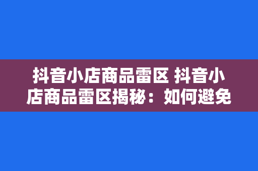 抖音小店商品雷区 抖音小店商品雷区揭秘：如何避免误入陷阱？