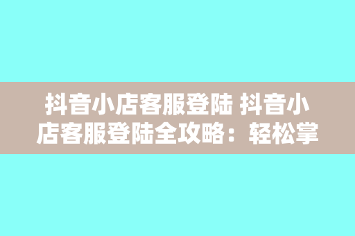 抖音小店客服登陆 抖音小店客服登陆全攻略：轻松掌握的操作指南