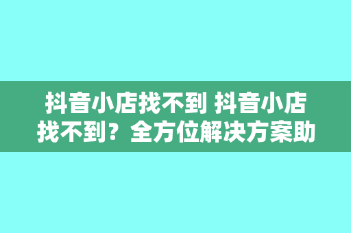 抖音小店找不到 抖音小店找不到？全方位解决方案助你轻松查找