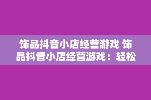 饰品抖音小店经营游戏 饰品抖音小店经营游戏：轻松开启饰品创业之路