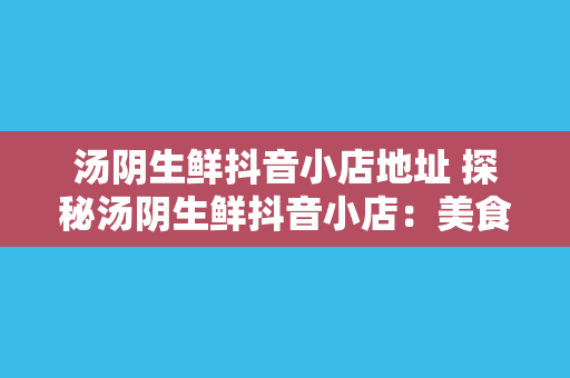 汤阴生鲜抖音小店地址 探秘汤阴生鲜抖音小店：美食、美景与美好生活方式的交汇点