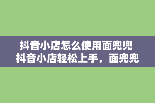 抖音小店怎么使用面兜兜 抖音小店轻松上手，面兜兜助力网红带货秘籍大揭秘