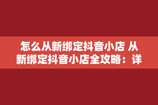 怎么从新绑定抖音小店 从新绑定抖音小店全攻略：详细步骤与实用技巧