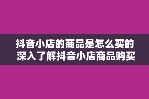 抖音小店的商品是怎么买的 深入了解抖音小店商品购买全过程