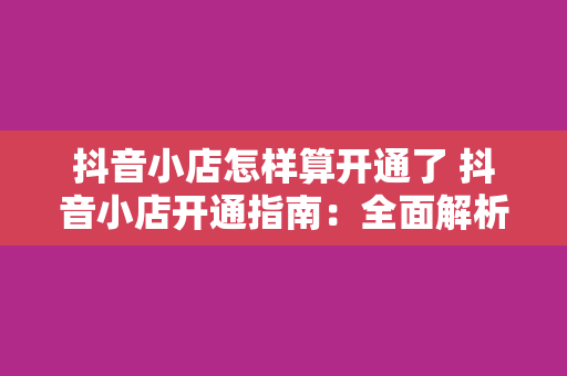 抖音小店怎样算开通了 抖音小店开通指南：全面解析抖音小店开通流程与运营策略