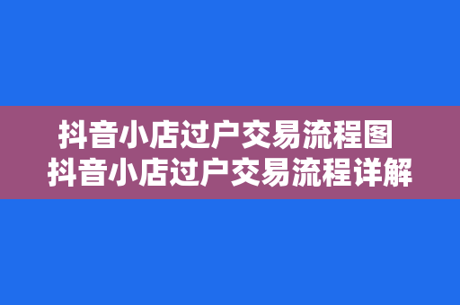 抖音小店过户交易流程图 抖音小店过户交易流程详解及相关注意事项