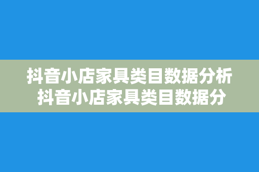 抖音小店家具类目数据分析 抖音小店家具类目数据分析报告