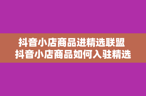 抖音小店商品进精选联盟 抖音小店商品如何入驻精选联盟？全方位攻略解析！