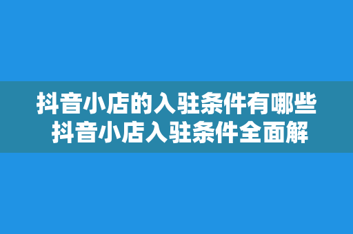 抖音小店的入驻条件有哪些 抖音小店入驻条件全面解析：如何轻松开启电商之旅？