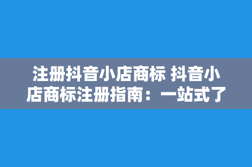 注册抖音小店商标 抖音小店商标注册指南：一站式了解流程、费用及注意事项