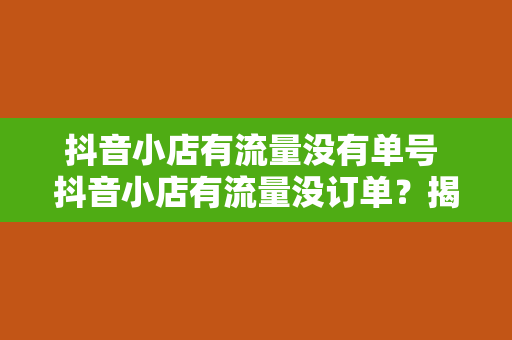 抖音小店有流量没有单号 抖音小店有流量没订单？揭秘提升转化率的秘密武器！