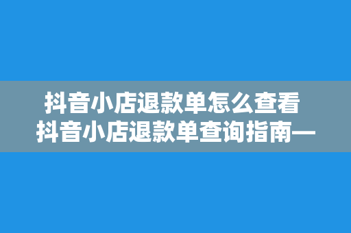 抖音小店退款单怎么查看 抖音小店退款单查询指南——轻松查看退款状态及解决方案