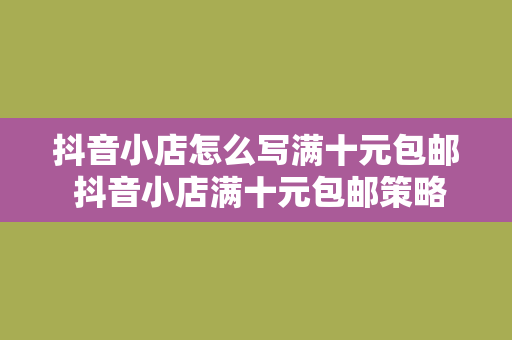 抖音小店怎么写满十元包邮 抖音小店满十元包邮策略：吸引更多消费者