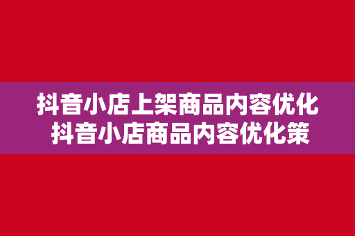 抖音小店上架商品内容优化 抖音小店商品内容优化策略：提升转化率的秘密武器