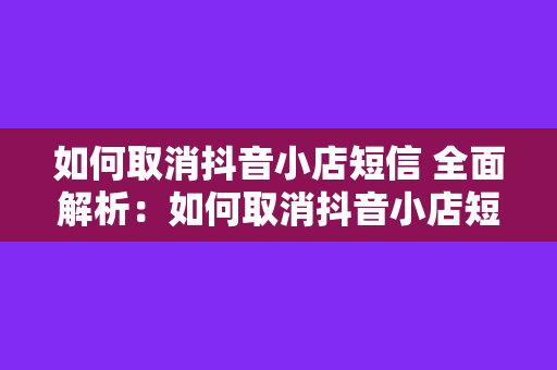 如何取消抖音小店短信 全面解析：如何取消抖音小店短信及相关设置技巧