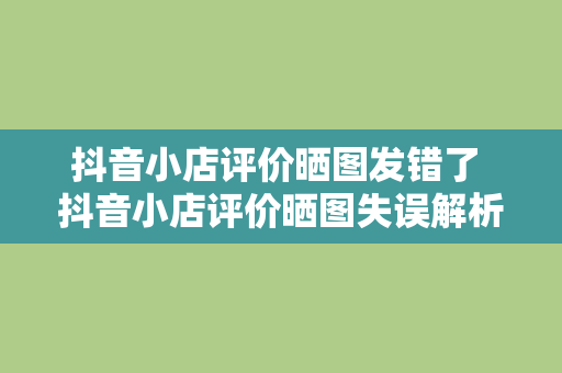 抖音小店评价晒图发错了 抖音小店评价晒图失误解析：影响与解决方案