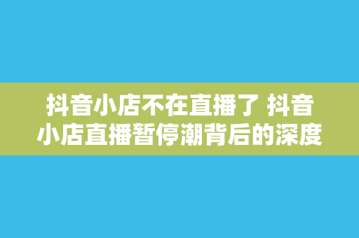 抖音小店不在直播了 抖音小店直播暂停潮背后的深度解析