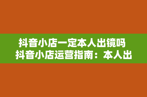 抖音小店一定本人出镜吗 抖音小店运营指南：本人出镜必要性及解决方案