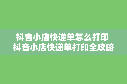 抖音小店快递单怎么打印 抖音小店快递单打印全攻略：轻松上手，高效管理物流信息