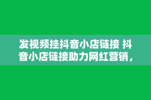 发视频挂抖音小店链接 抖音小店链接助力网红营销，短视频带货新玩法