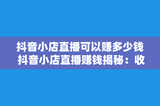 抖音小店直播可以赚多少钱 抖音小店直播赚钱揭秘：收入来源、赚钱技巧与未来发展