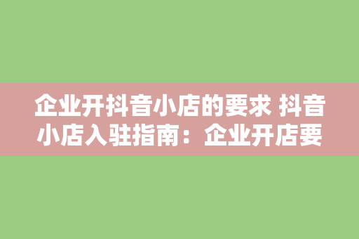 企业开抖音小店的要求 抖音小店入驻指南：企业开店要求与运营策略全解析