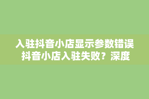 入驻抖音小店显示参数错误 抖音小店入驻失败？深度解析入驻参数错误及解决方法