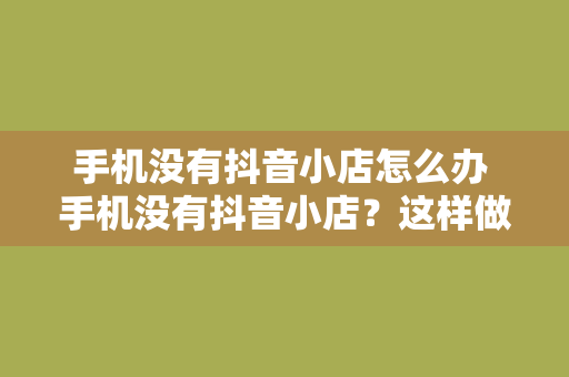 手机没有抖音小店怎么办 手机没有抖音小店？这样做照样赚钱！