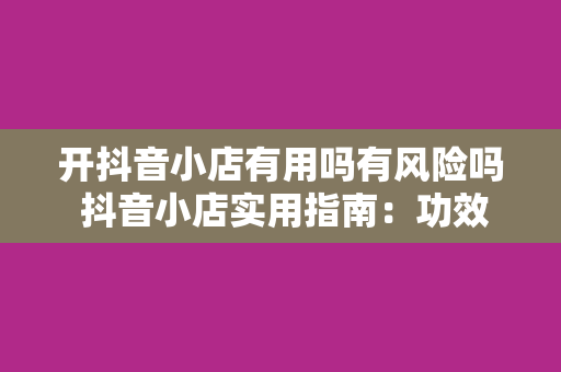 开抖音小店有用吗有风险吗 抖音小店实用指南：功效、风险全面解析