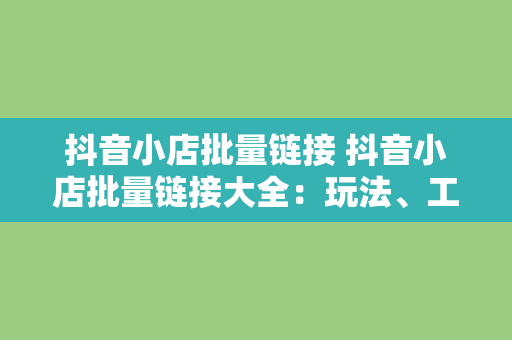 抖音小店批量链接 抖音小店批量链接大全：玩法、工具与实战经验分享