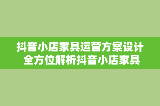 抖音小店家具运营方案设计 全方位解析抖音小店家具运营方案设计