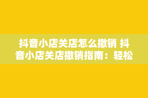 抖音小店关店怎么撤销 抖音小店关店撤销指南：轻松找回误操作的良策