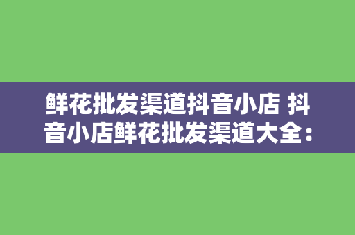 鲜花批发渠道抖音小店 抖音小店鲜花批发渠道大全：鲜花价格、品种、配送一览无余