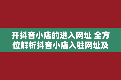 开抖音小店的进入网址 全方位解析抖音小店入驻网址及开店流程