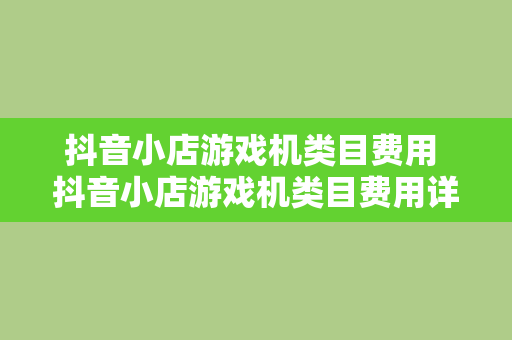 抖音小店游戏机类目费用 抖音小店游戏机类目费用详解及运营策略