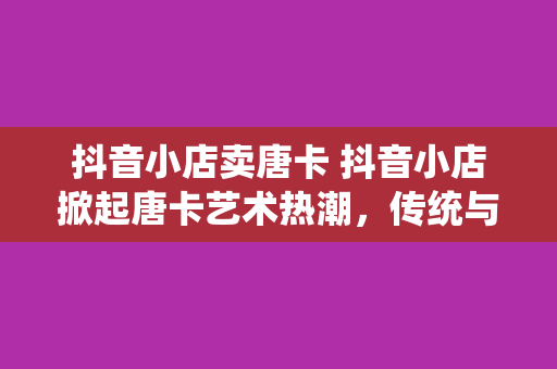 抖音小店卖唐卡 抖音小店掀起唐卡艺术热潮，传统与现代的完美融合