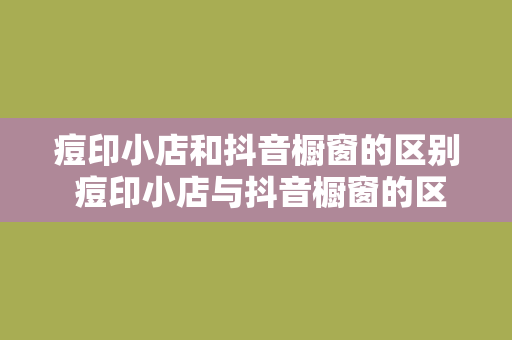 痘印小店和抖音橱窗的区别 痘印小店与抖音橱窗的区别：电商新时代的两大战场