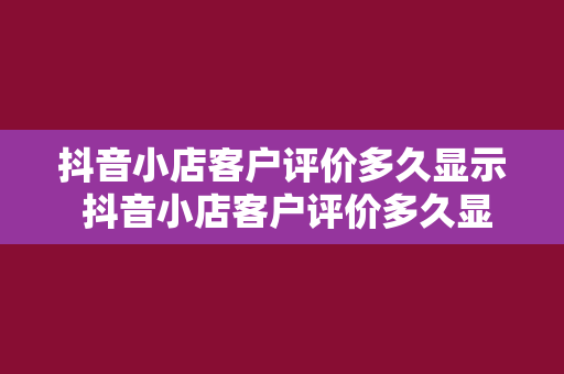 抖音小店客户评价多久显示 抖音小店客户评价多久显示？全方位解析评价显示时间及影响因素