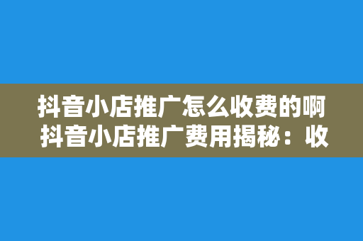 抖音小店推广怎么收费的啊 抖音小店推广费用揭秘：收费标准与推广策略一览