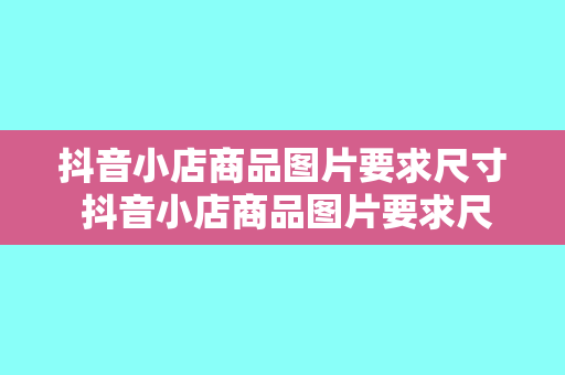 抖音小店商品图片要求尺寸 抖音小店商品图片要求尺寸及拍摄技巧全面解析