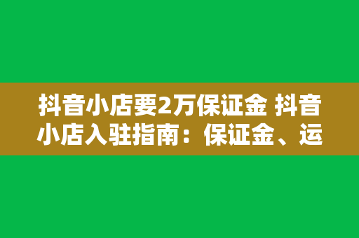 抖音小店要2万保证金 抖音小店入驻指南：保证金、运营策略与盈利分析