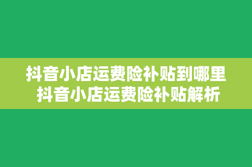 抖音小店运费险补贴到哪里 抖音小店运费险补贴解析及深度拓展